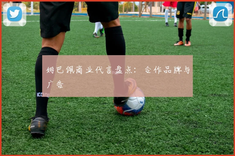 姆巴佩商业代言盘点：合作品牌与广告
