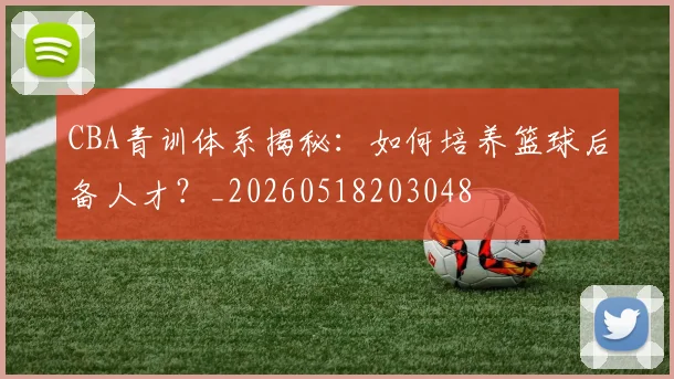 CBA青训体系揭秘：如何培养篮球后备人才？_20260518203048