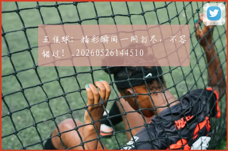 五佳球:精彩瞬间一网打尽,不容错过!_20260526144510