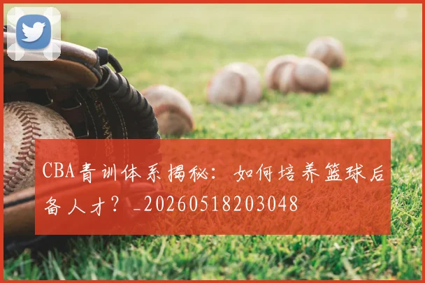 CBA青训体系揭秘：如何培养篮球后备人才？_20260518203048