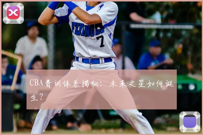 CBA青训体系揭秘：未来之星如何诞生？